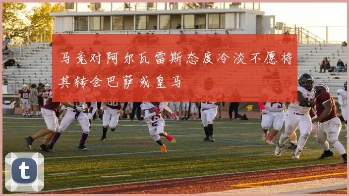 马竞对阿尔瓦雷斯态度冷淡不愿将其转会巴萨或皇马