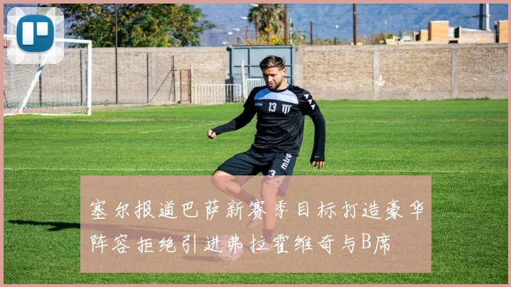 塞尔报道巴萨新赛季目标打造豪华阵容拒绝引进弗拉霍维奇与B席