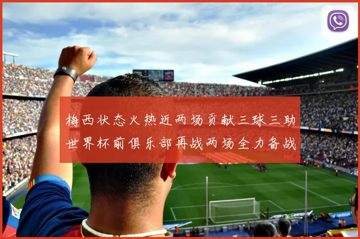 梅西状态火热近两场贡献三球三助世界杯前俱乐部再战两场全力备战大赛