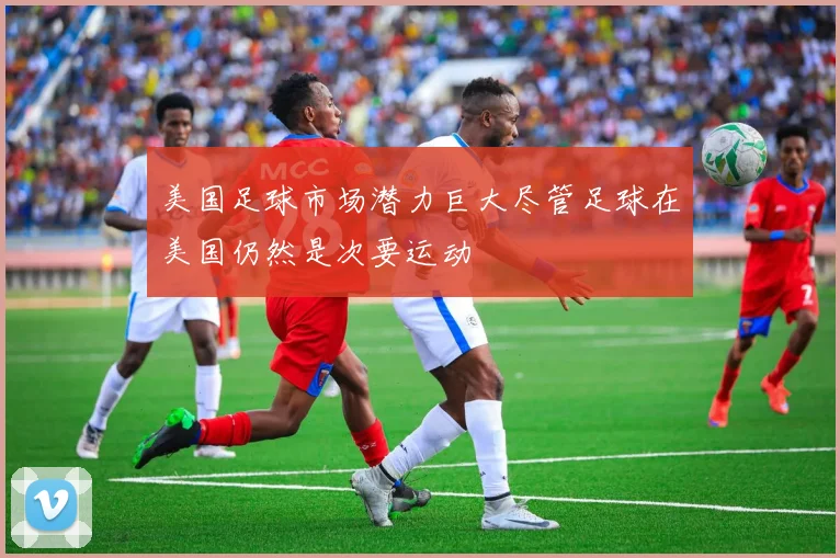 美国足球市场潜力巨大尽管足球在美国仍然是次要运动