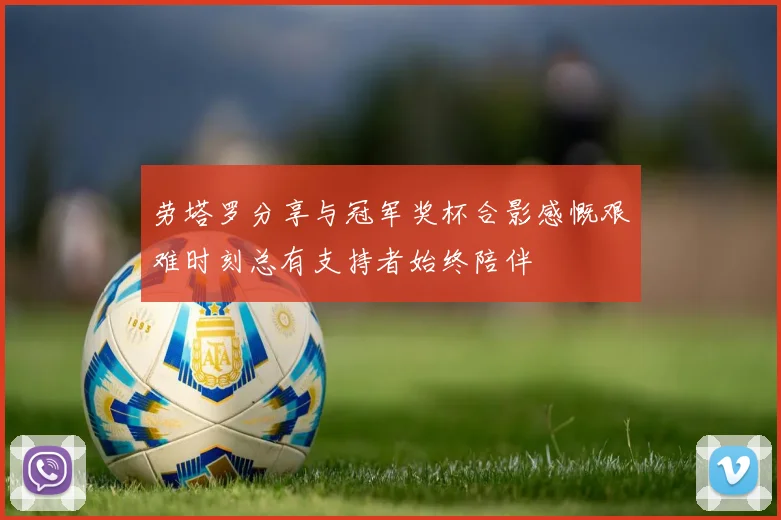 劳塔罗分享与冠军奖杯合影感慨艰难时刻总有支持者始终陪伴