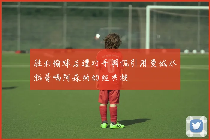 胜利输球后遭对手调侃引用曼城水瓶哥喝阿森纳的经典梗
