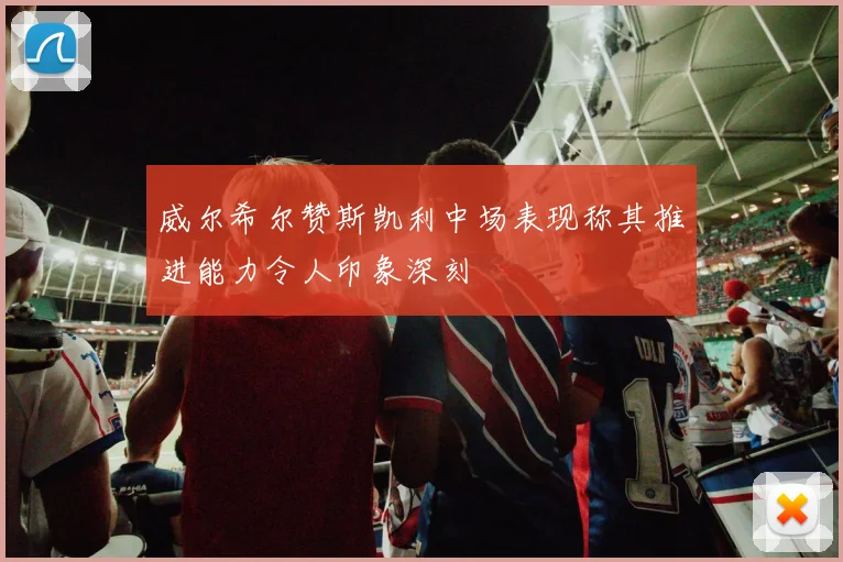 威尔希尔赞斯凯利中场表现称其推进能力令人印象深刻