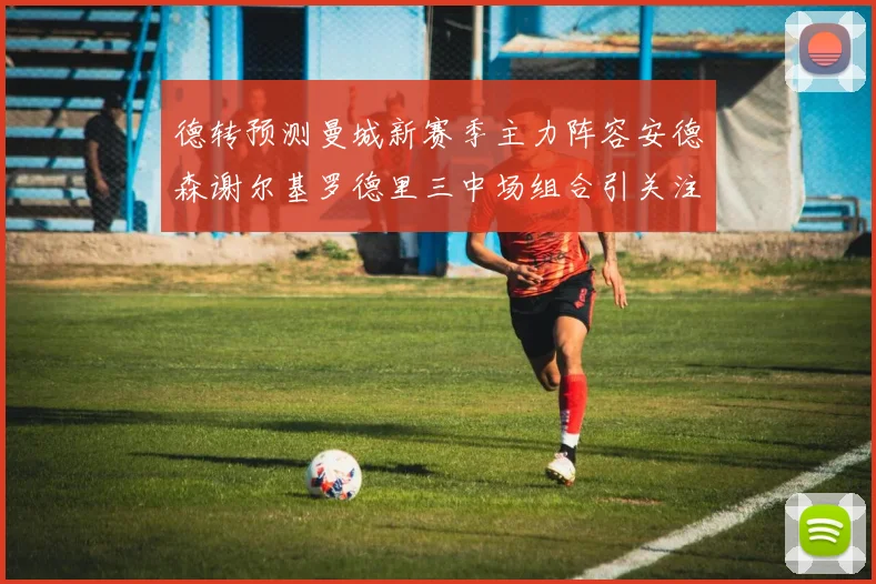 德转预测曼城新赛季主力阵容安德森谢尔基罗德里三中场组合引关注