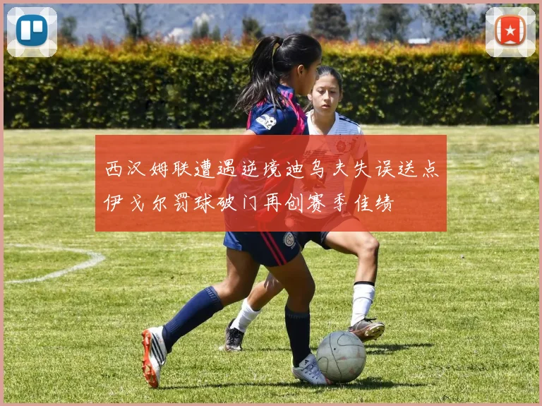 西汉姆联遭遇逆境迪乌夫失误送点伊戈尔罚球破门再创赛季佳绩