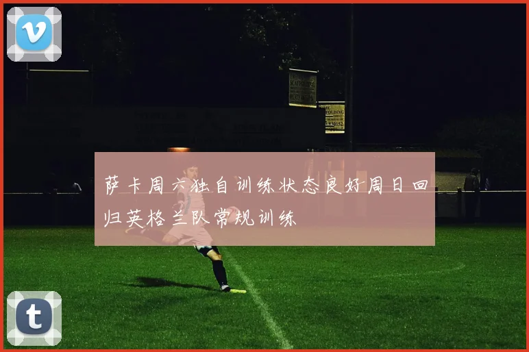 萨卡周六独自训练状态良好周日回归英格兰队常规训练