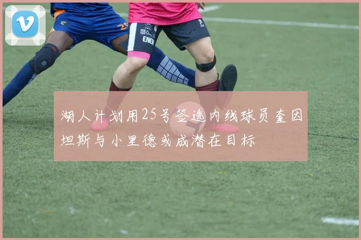 湖人计划用25号签选内线球员奎因坦斯与小里德或成潜在目标