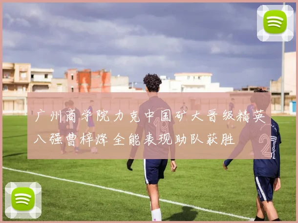 广州商学院力克中国矿大晋级精英八强曹梓烽全能表现助队获胜