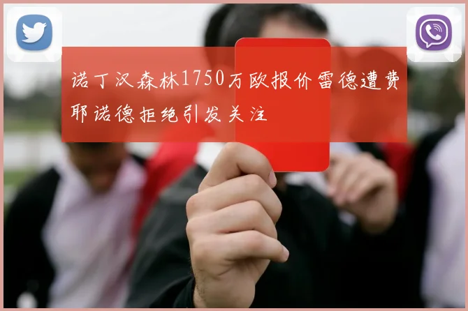 诺丁汉森林1750万欧报价雷德遭费耶诺德拒绝引发关注